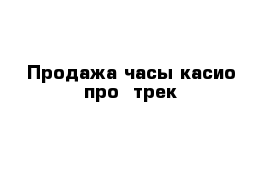 Продажа часы касио про- трек